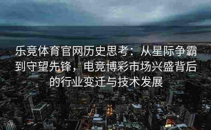 乐竞体育官网历史思考：从星际争霸到守望先锋，电竞博彩市场兴盛背后的行业变迁与技术发展