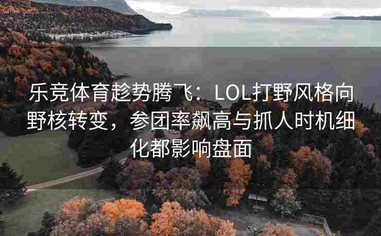 乐竞体育趁势腾飞：LOL打野风格向野核转变，参团率飙高与抓人时机细化都影响盘面