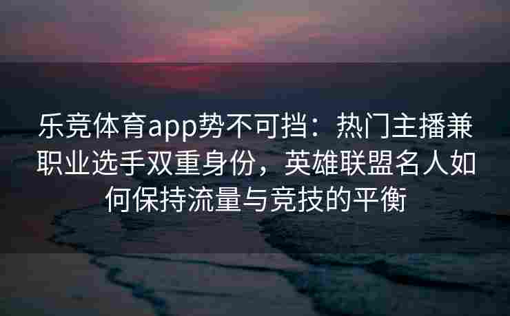 乐竞体育app势不可挡：热门主播兼职业选手双重身份，英雄联盟名人如何保持流量与竞技的平衡