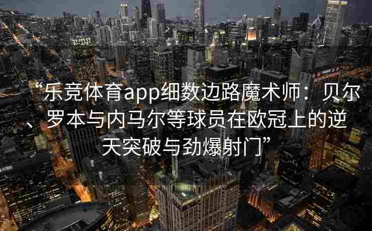 “乐竞体育app细数边路魔术师：贝尔、罗本与内马尔等球员在欧冠上的逆天突破与劲爆射门”