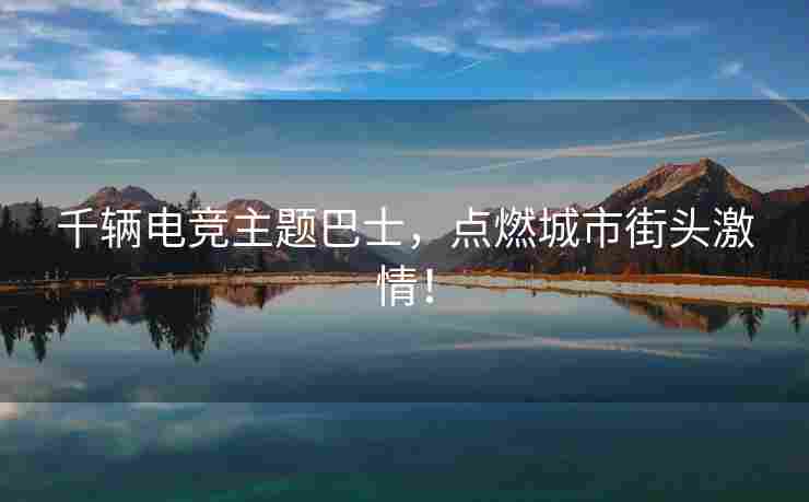 千辆电竞主题巴士，点燃城市街头激情！