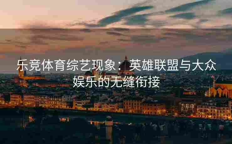 乐竞体育综艺现象：英雄联盟与大众娱乐的无缝衔接