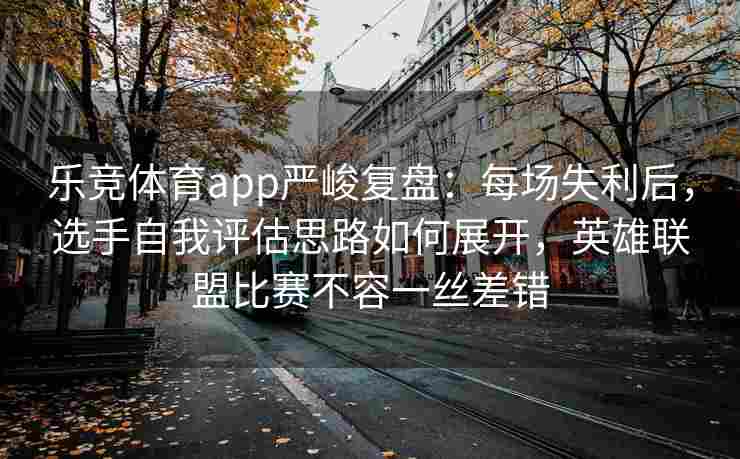 乐竞体育app严峻复盘：每场失利后，选手自我评估思路如何展开，英雄联盟比赛不容一丝差错
