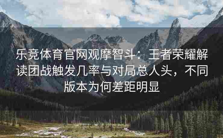 乐竞体育官网观摩智斗：王者荣耀解读团战触发几率与对局总人头，不同版本为何差距明显