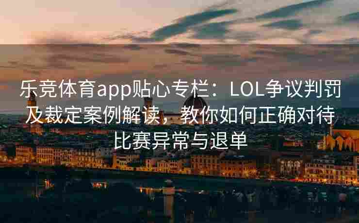 乐竞体育app贴心专栏：LOL争议判罚及裁定案例解读，教你如何正确对待比赛异常与退单