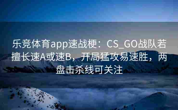 乐竞体育app速战梗：CS_GO战队若擅长速A或速B，开局猛攻易速胜，两盘击杀线可关注