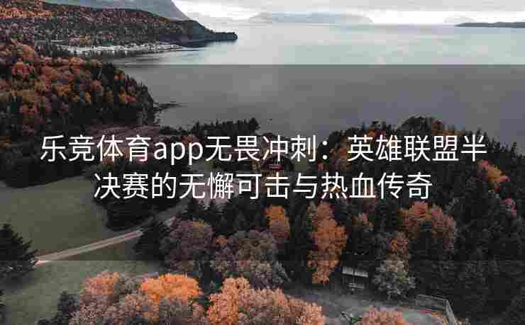 乐竞体育app无畏冲刺：英雄联盟半决赛的无懈可击与热血传奇