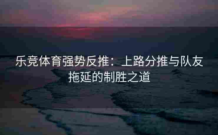 乐竞体育强势反推：上路分推与队友拖延的制胜之道