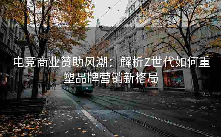 电竞商业赞助风潮：解析Z世代如何重塑品牌营销新格局