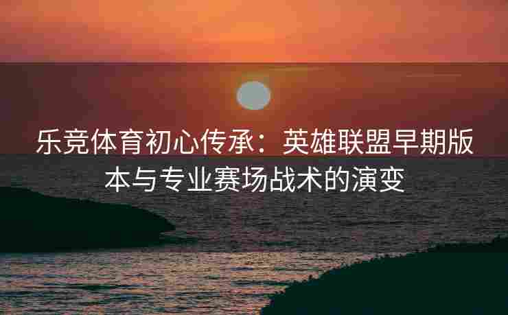 乐竞体育初心传承：英雄联盟早期版本与专业赛场战术的演变