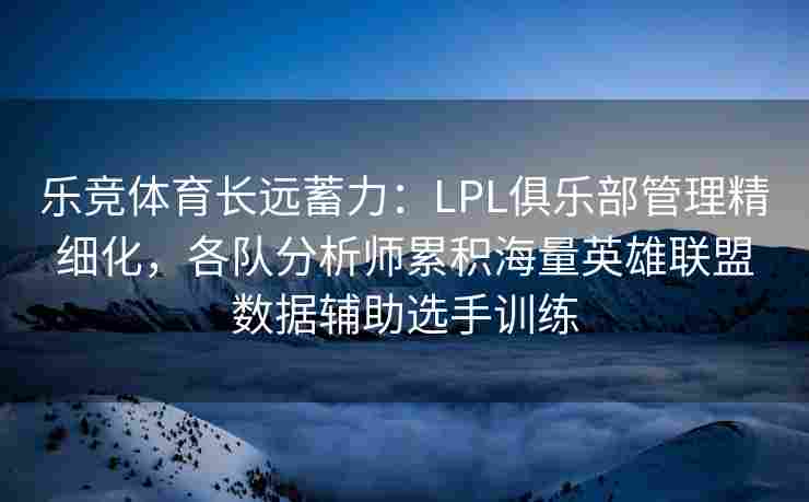 乐竞体育长远蓄力：LPL俱乐部管理精细化，各队分析师累积海量英雄联盟数据辅助选手训练