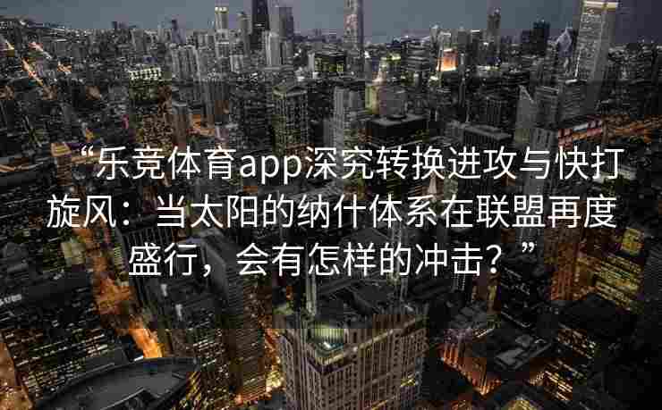 “乐竞体育app深究转换进攻与快打旋风：当太阳的纳什体系在联盟再度盛行，会有怎样的冲击？”