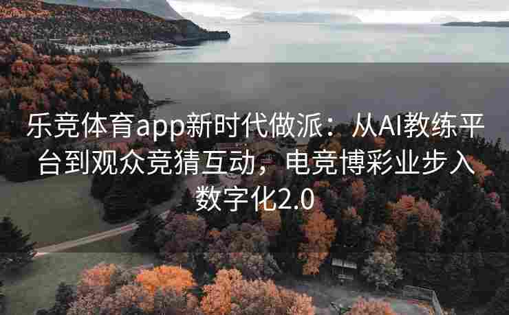 乐竞体育app新时代做派：从AI教练平台到观众竞猜互动，电竞博彩业步入数字化2.0