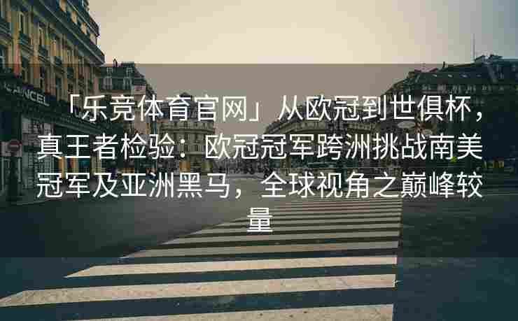 「乐竞体育官网」从欧冠到世俱杯，真王者检验：欧冠冠军跨洲挑战南美冠军及亚洲黑马，全球视角之巅峰较量