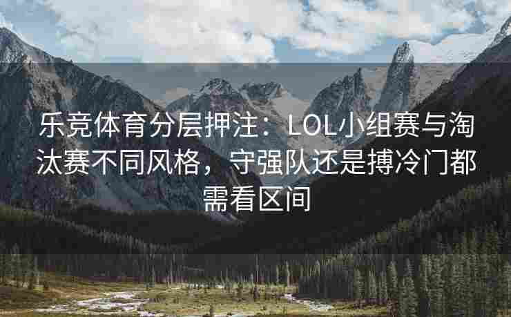 乐竞体育分层押注：LOL小组赛与淘汰赛不同风格，守强队还是搏冷门都需看区间