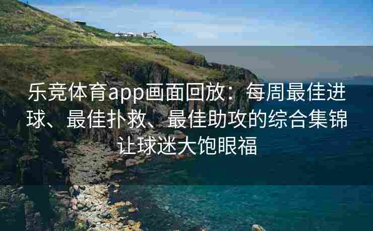 乐竞体育app画面回放：每周最佳进球、最佳扑救、最佳助攻的综合集锦让球迷大饱眼福