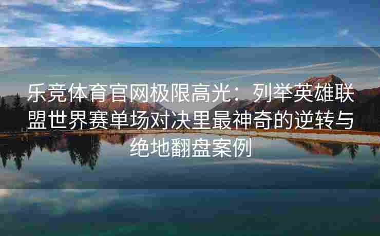 乐竞体育官网极限高光：列举英雄联盟世界赛单场对决里最神奇的逆转与绝地翻盘案例