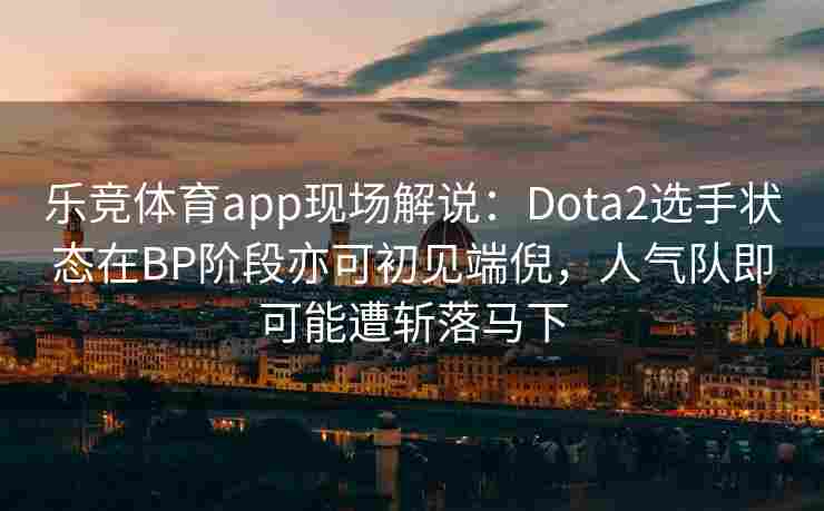 乐竞体育app现场解说：Dota2选手状态在BP阶段亦可初见端倪，人气队即可能遭斩落马下