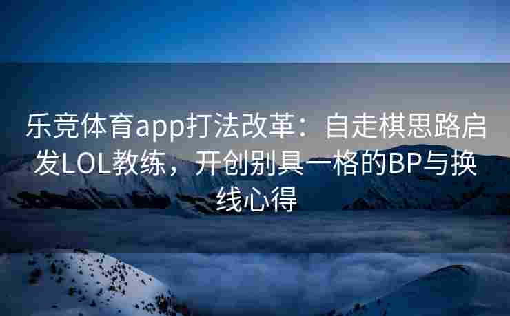 乐竞体育app打法改革：自走棋思路启发LOL教练，开创别具一格的BP与换线心得