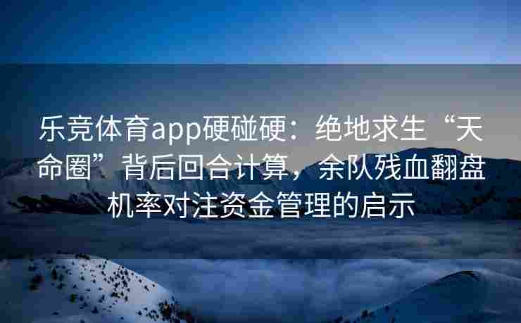 乐竞体育app硬碰硬：绝地求生“天命圈”背后回合计算，余队残血翻盘机率对注资金管理的启示