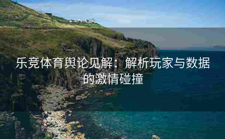 乐竞体育舆论见解：解析玩家与数据的激情碰撞